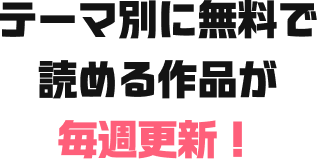 テーマ別に無料で読める作品が毎週更新！