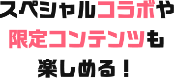 スペシャルコラボや限定コンテンツも楽しめる！