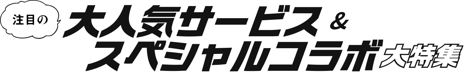 注目の大人気サービス&スペシャルコラボ大特集