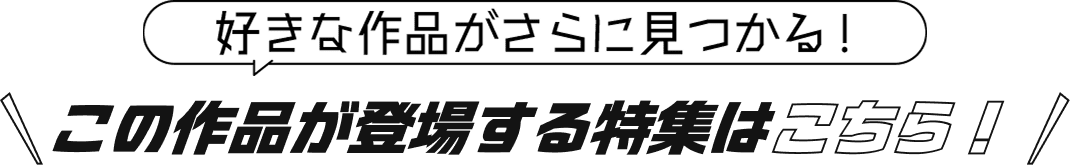 好きな作品がさらに見つかる！ この作品が登場する特集はこちら！