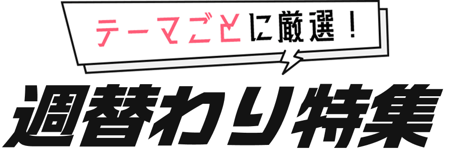 テーマごとに厳選！週替わり特集